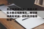 竞技宝-关于季后赛巅峰对决!吴越火箭队小胜北城赤兔队,棒球赛场再起波澜;团队防守值得称道的信息
