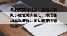 竞技宝-关于季后赛巅峰对决!吴越火箭队小胜北城赤兔队,棒球赛场再起波澜;团队防守值得称道的信息